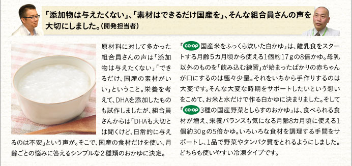 「添加物は与えたくない」、「素材はできるだけ国産を」、そんな組合員さんの声を大切にしました。（開発担当者）